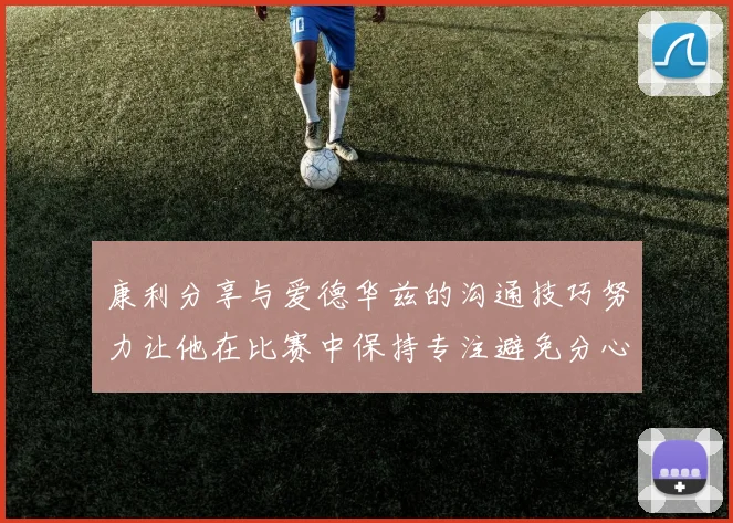 康利分享与爱德华兹的沟通技巧努力让他在比赛中保持专注避免分心