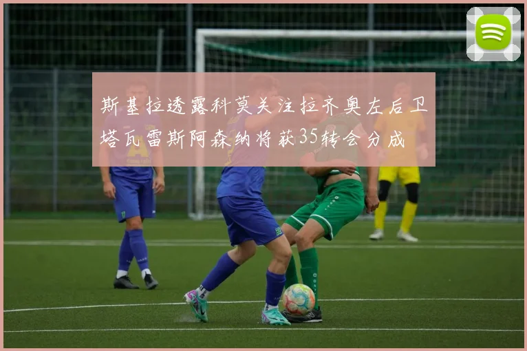斯基拉透露科莫关注拉齐奥左后卫塔瓦雷斯阿森纳将获35转会分成