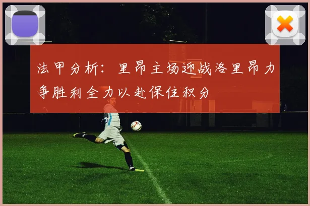 法甲分析：里昂主场迎战洛里昂力争胜利全力以赴保住积分