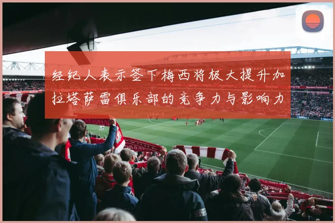 经纪人表示签下梅西将极大提升加拉塔萨雷俱乐部的竞争力与影响力