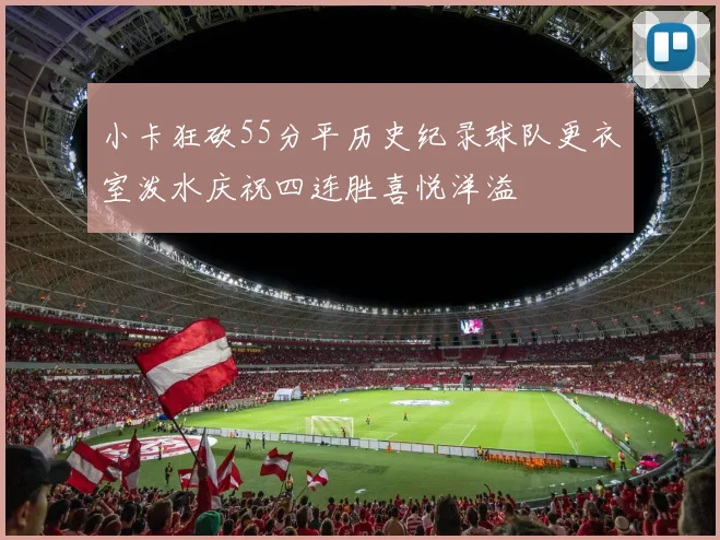 小卡狂砍55分平历史纪录球队更衣室泼水庆祝四连胜喜悦洋溢