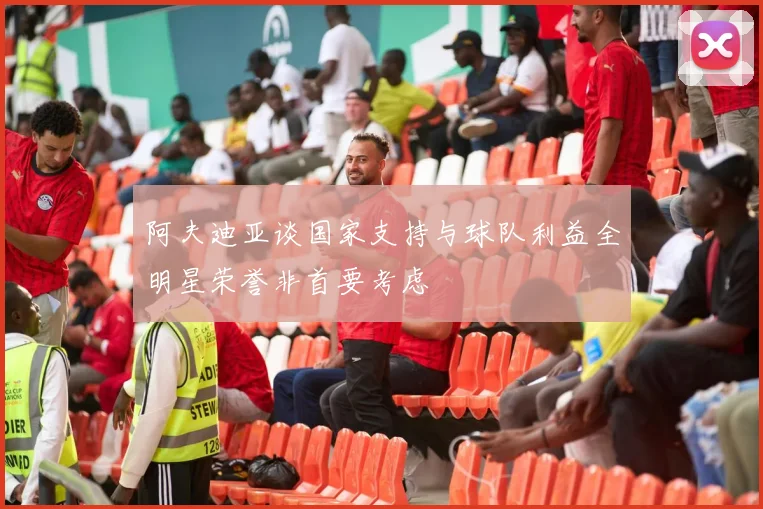 阿夫迪亚谈国家支持与球队利益全明星荣誉非首要考虑