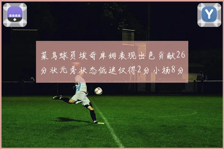 菜鸟球员埃奇库姆表现出色贡献26分状元秀状态低迷仅得2分小杨8分钟未能得分