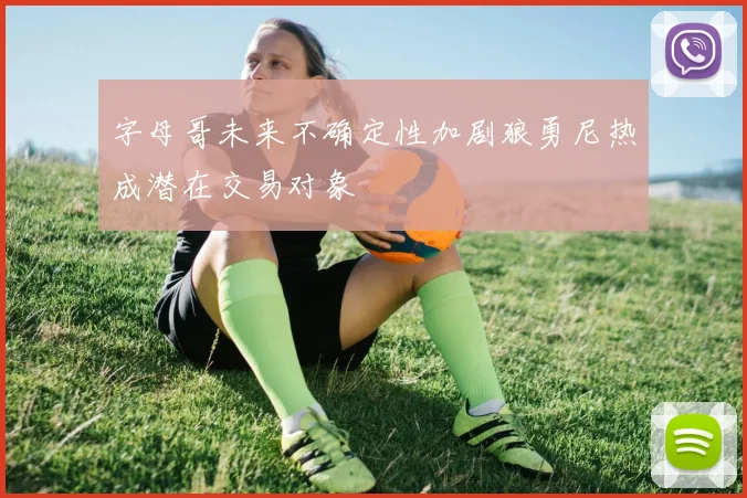 字母哥未来不确定性加剧狼勇尼热成潜在交易对象