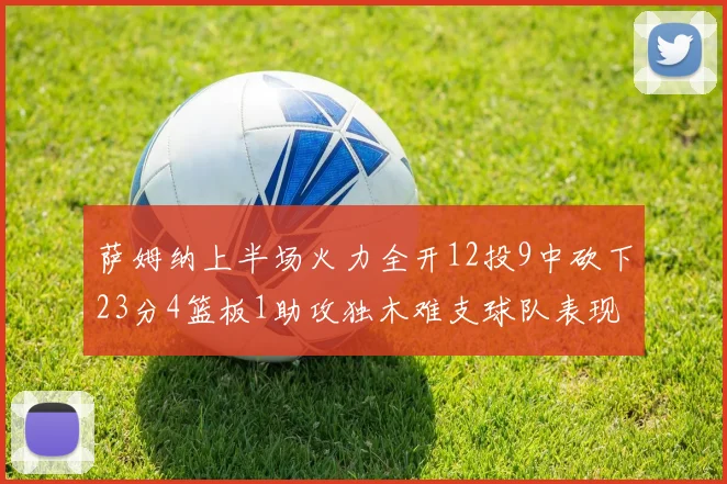 萨姆纳上半场火力全开12投9中砍下23分4篮板1助攻独木难支球队表现不佳