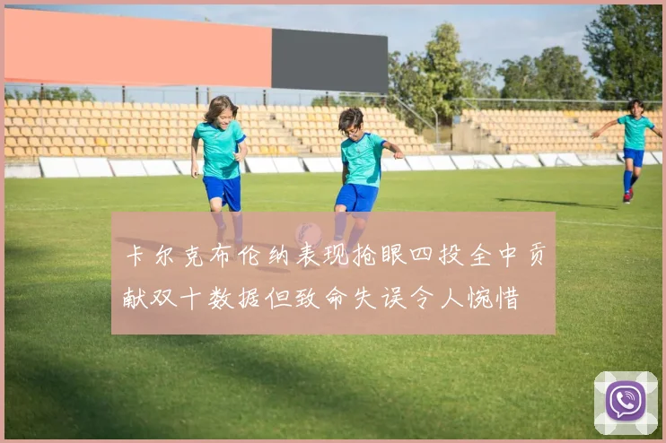 卡尔克布伦纳表现抢眼四投全中贡献双十数据但致命失误令人惋惜