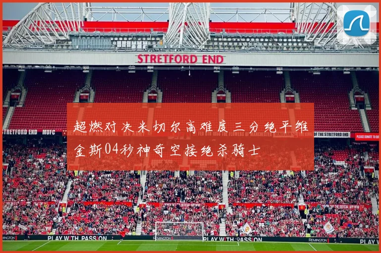 超燃对决米切尔高难度三分绝平维金斯04秒神奇空接绝杀骑士