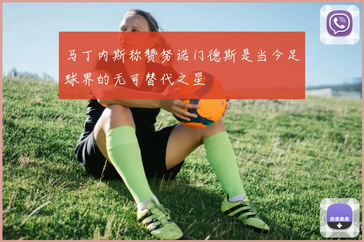 马丁内斯称赞努诺门德斯是当今足球界的无可替代之星