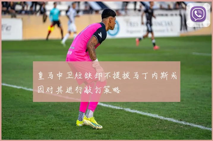 皇马中卫短缺却不提拔马丁内斯或因对其进行敲打策略