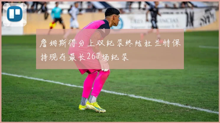 詹姆斯得分上双纪录终结杜兰特保持现存最长267场纪录
