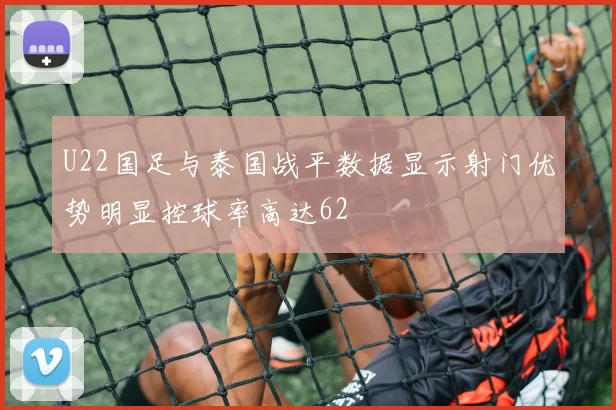 U22国足与泰国战平数据显示射门优势明显控球率高达62