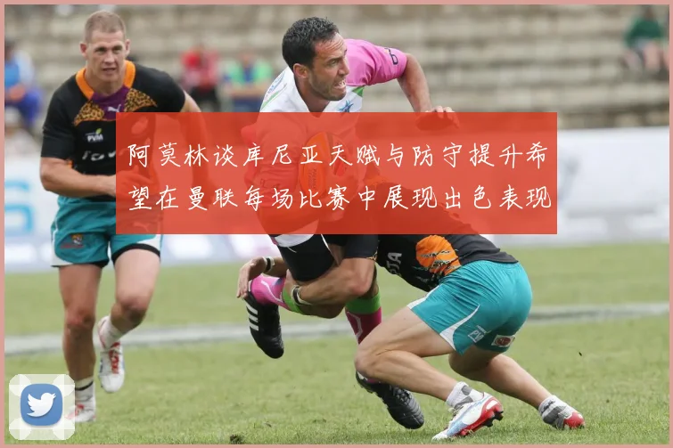 阿莫林谈库尼亚天赋与防守提升希望在曼联每场比赛中展现出色表现