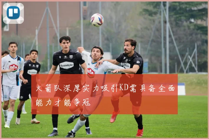 火箭队深厚实力吸引KD需具备全面能力才能争冠