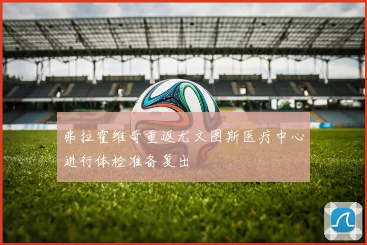 弗拉霍维奇重返尤文图斯医疗中心进行体检准备复出