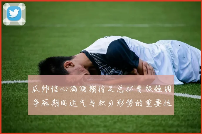 瓜帅信心满满期待足总杯晋级强调争冠期间运气与积分形势的重要性