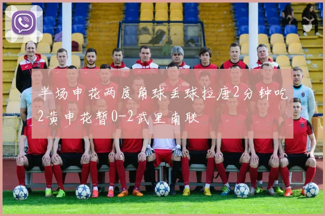 半场申花两度角球丢球拉唐2分钟吃2黄申花暂0-2武里南联
