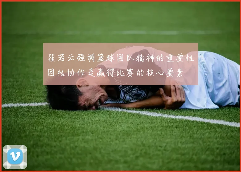 翟若云强调篮球团队精神的重要性团结协作是赢得比赛的核心要素