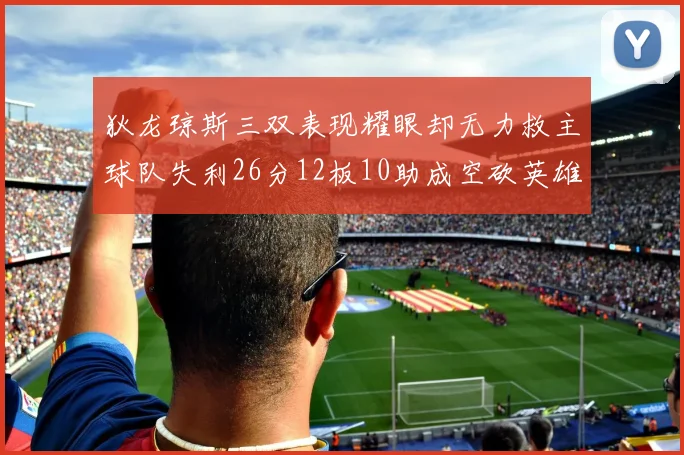狄龙琼斯三双表现耀眼却无力救主球队失利26分12板10助成空砍英雄