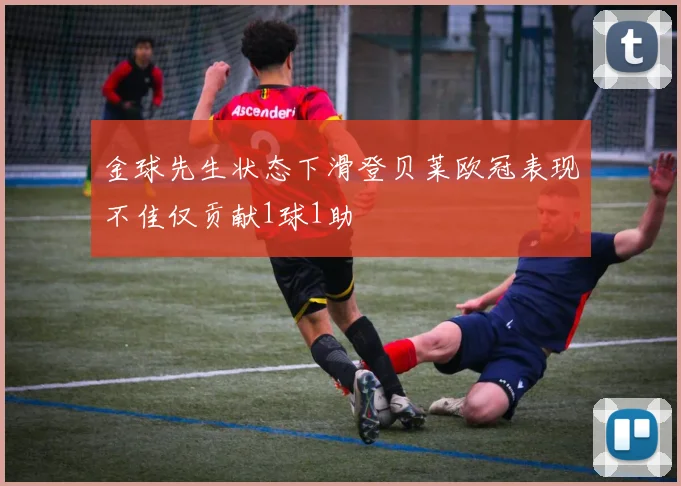 金球先生状态下滑登贝莱欧冠表现不佳仅贡献1球1助