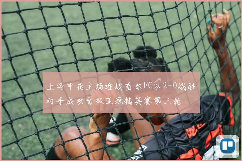 上海申花主场迎战首尔FC以2-0战胜对手成功晋级亚冠精英赛第三轮