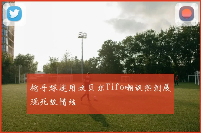 枪手球迷用坎贝尔Tifo嘲讽热刺展现死敌情结