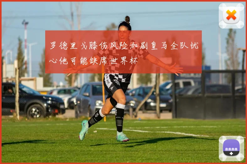 罗德里戈膝伤风险加剧皇马全队忧心他可能缺席世界杯