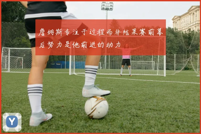 詹姆斯专注于过程而非结果赛前幕后努力是他前进的动力