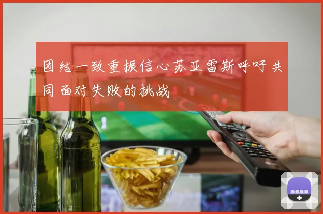 团结一致重振信心苏亚雷斯呼吁共同面对失败的挑战