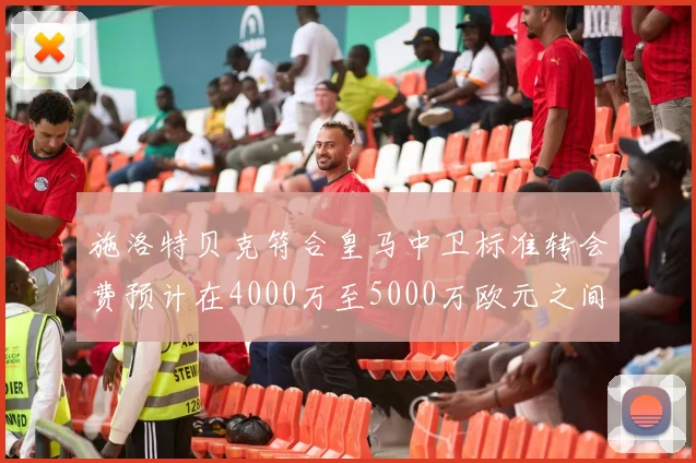 施洛特贝克符合皇马中卫标准转会费预计在4000万至5000万欧元之间