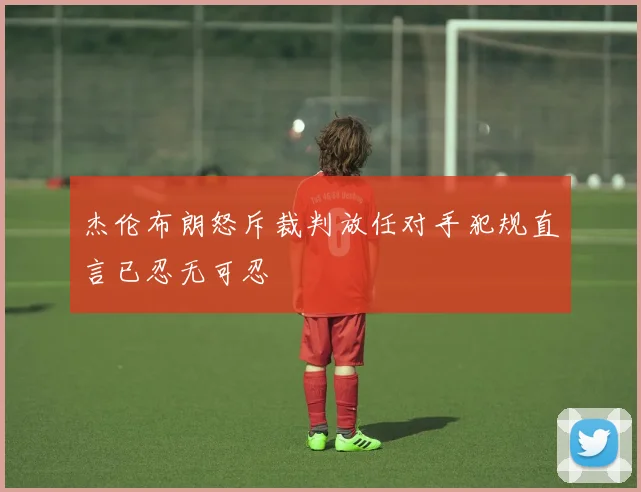 杰伦布朗怒斥裁判放任对手犯规直言已忍无可忍
