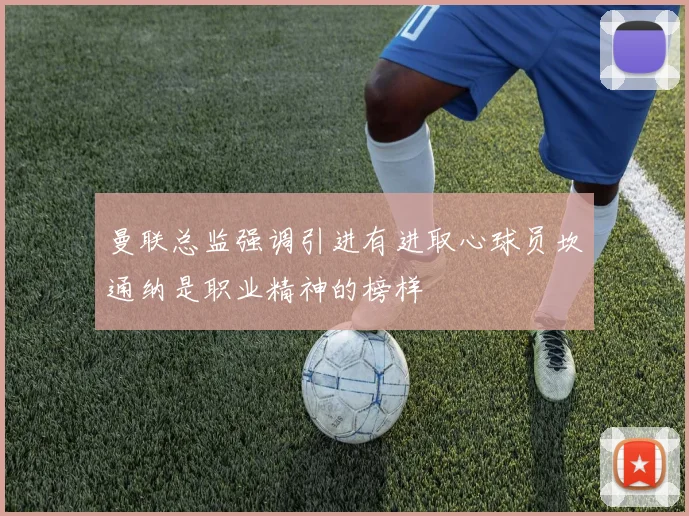 曼联总监强调引进有进取心球员坎通纳是职业精神的榜样