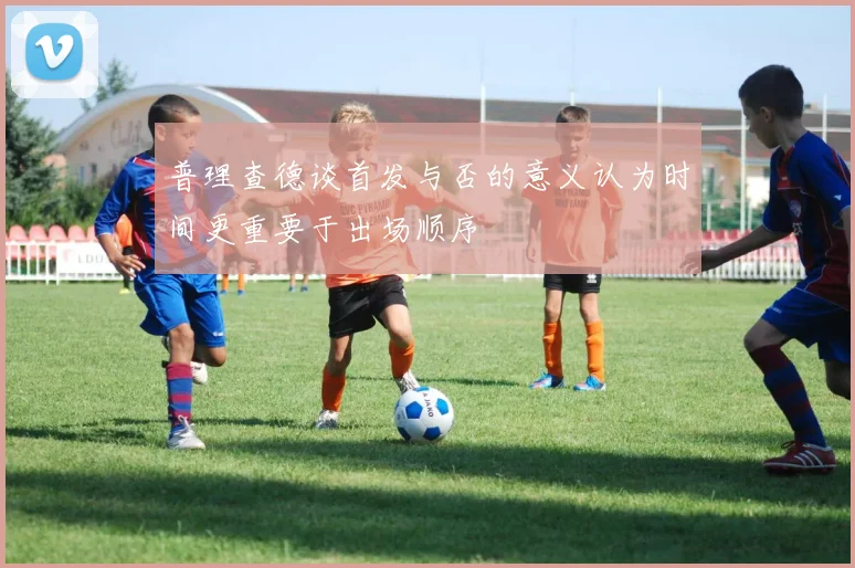 普理查德谈首发与否的意义认为时间更重要于出场顺序