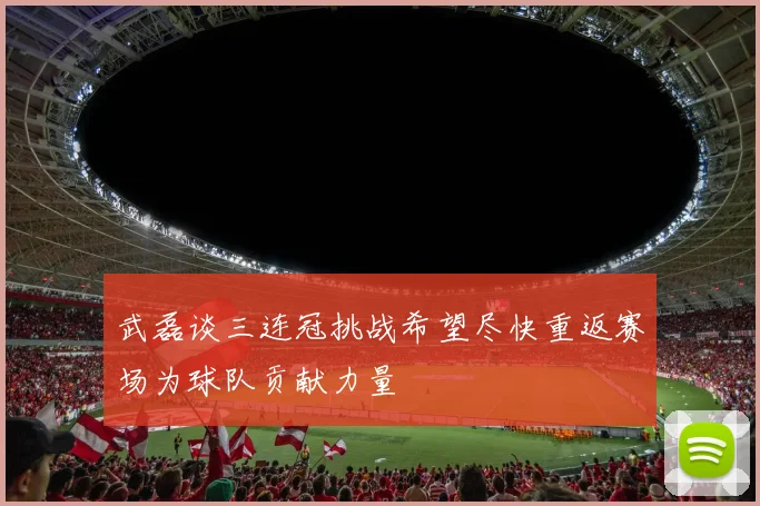 武磊谈三连冠挑战希望尽快重返赛场为球队贡献力量