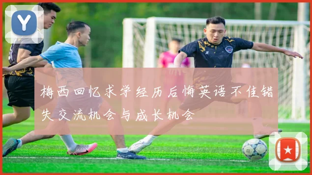 梅西回忆求学经历后悔英语不佳错失交流机会与成长机会
