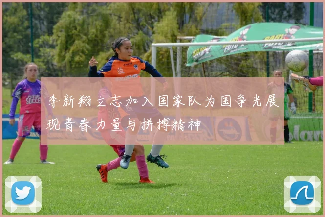 李新翔立志加入国家队为国争光展现青春力量与拼搏精神