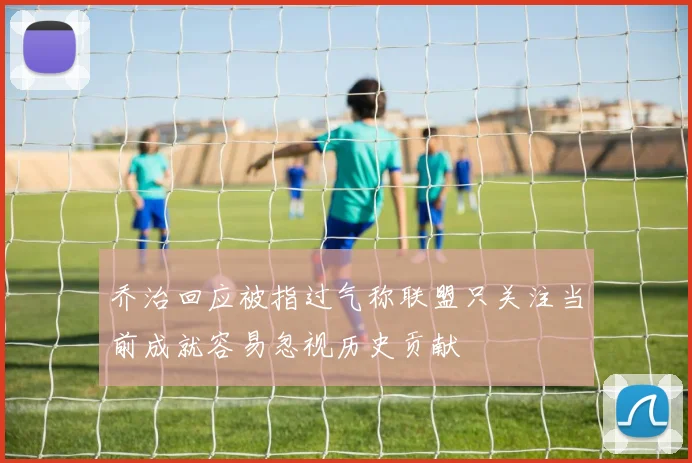 乔治回应被指过气称联盟只关注当前成就容易忽视历史贡献