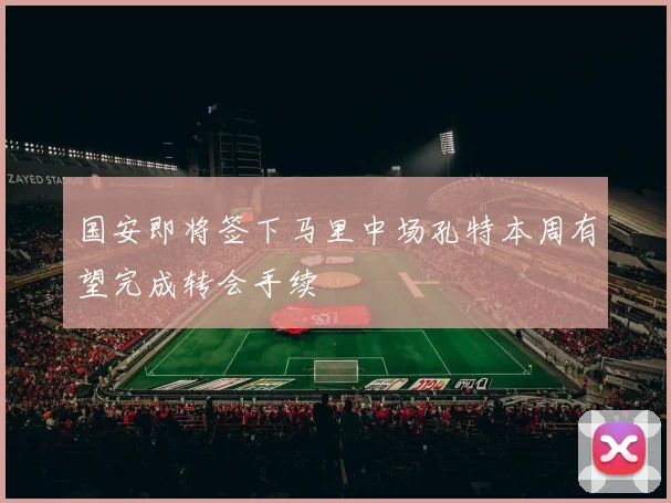 国安即将签下马里中场孔特本周有望完成转会手续