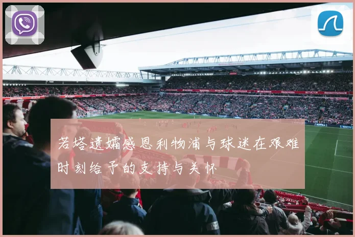 若塔遗孀感恩利物浦与球迷在艰难时刻给予的支持与关怀