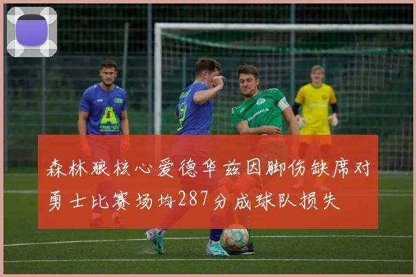 森林狼核心爱德华兹因脚伤缺席对勇士比赛场均287分成球队损失