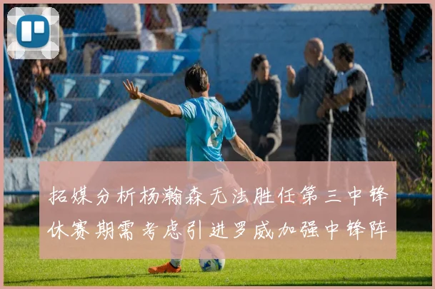 拓媒分析杨瀚森无法胜任第三中锋休赛期需考虑引进罗威加强中锋阵容