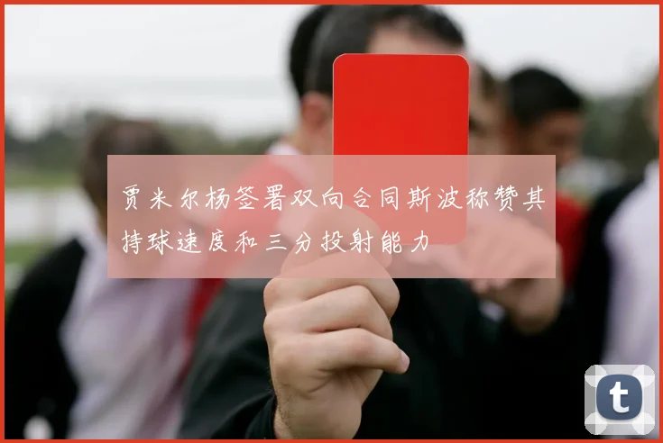 贾米尔杨签署双向合同斯波称赞其持球速度和三分投射能力