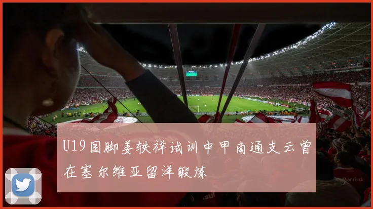 U19国脚姜轶祥试训中甲南通支云曾在塞尔维亚留洋锻炼