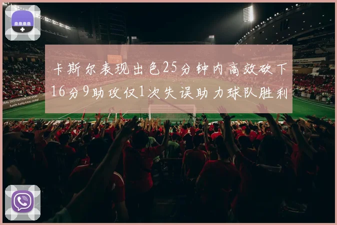 卡斯尔表现出色25分钟内高效砍下16分9助攻仅1次失误助力球队胜利