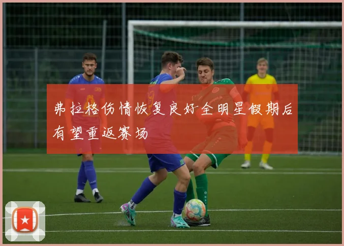 弗拉格伤情恢复良好全明星假期后有望重返赛场