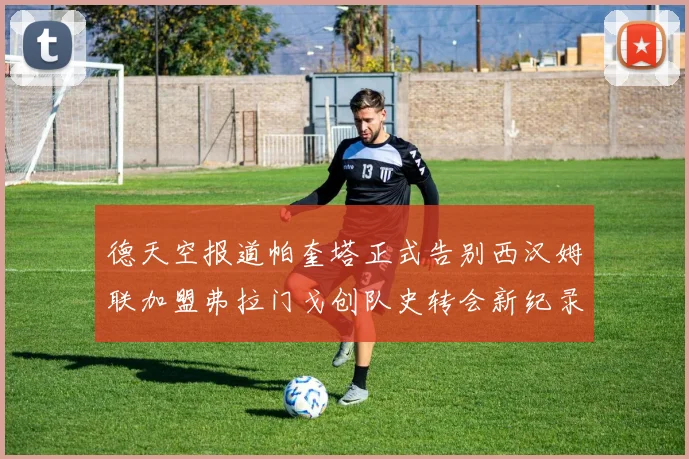 德天空报道帕奎塔正式告别西汉姆联加盟弗拉门戈创队史转会新纪录