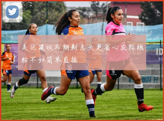美记建议布朗剃光头更省心发际线粉不如简单直接