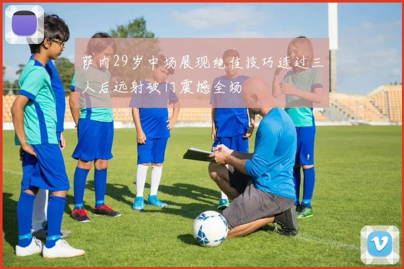 萨内29岁中场展现绝佳技巧连过三人后远射破门震撼全场