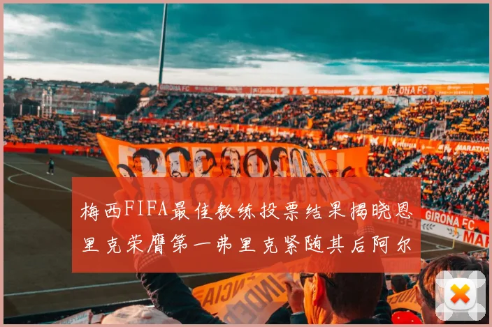 梅西FIFA最佳教练投票结果揭晓恩里克荣膺第一弗里克紧随其后阿尔特塔位列第三