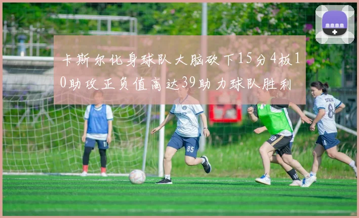 卡斯尔化身球队大脑砍下15分4板10助攻正负值高达39助力球队胜利