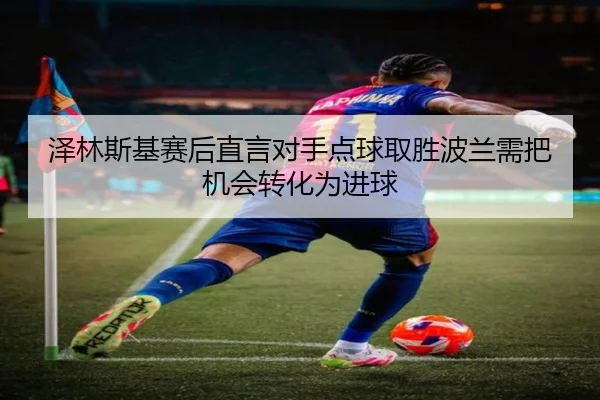 泽林斯基赛后直言对手点球取胜波兰需把机会转化为进球